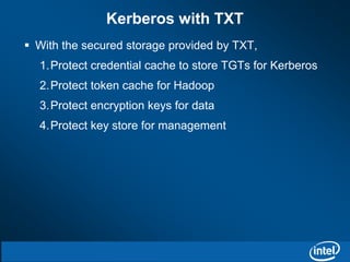 Kerberos with TXT 
 With the secured storage provided by TXT, 
1.Protect credential cache to store TGTs for Kerberos 
2.Protect token cache for Hadoop 
3.Protect encryption keys for data 
4.Protect key store for management 
 