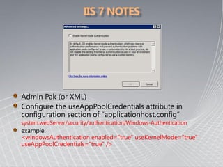 system.webServer/security/authentication/Windows-Authentication

<windowsAuthentication enabled="true" useKernelMode="true"
useAppPoolCredentials="true" />
 