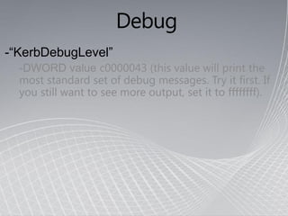 Debug
-“KerbDebugLevel”
  -DWORD value c0000043 (this value will print the
  most standard set of debug messages. Try it first. If
  you still want to see more output, set it to ffffffff).
 
