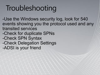 Troubleshooting
-Use the Windows security log, look for 540
events showing you the protocol used and any
transited services
-Check for duplicate SPNs
-Check SPN Syntax
-Check Delegation Settings
-ADSI is your friend
 