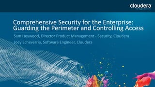 1
Comprehensive Security for the Enterprise:
Guarding the Perimeter and Controlling Access
Sam Heywood, Director Product Management - Security, Cloudera
Joey Echeverria, Software Engineer, Cloudera
 