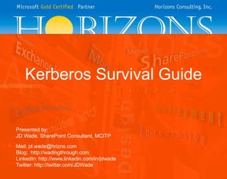 Kerberos Survival Guide
Presented by:
JD Wade, SharePoint Consultant, MCITP
Mail: jd.wade@hrizns.com
Blog: http://wadingthrough.com
LinkedIn: http://www.linkedin.com/in/jdwade
Twitter: http://twitter.com/JDWade
 