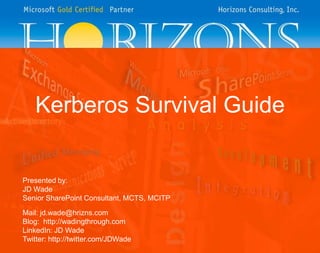 Kerberos Survival Guide Presented by: JD Wade Senior SharePoint Consultant, MCTS, MCITP Mail: jd.wade@hrizns.com Blog:  http://wadingthrough.com LinkedIn: JD Wade Twitter: http://twitter.com/JDWade 