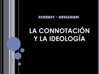 KERBRAT - ORECCHIONI


LA CONNOTACIÓN
 Y LA IDEOLOGÍA
 