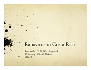 Ranavirus in Costa Rica
Jake Kerby, Ph.D. (@ecologyprof)
University of South Dakota
#RV13
 