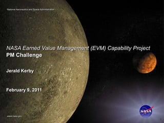 National Aeronautics and Space Administration




NASA Earned Value Management (EVM) Capability Project
PM Challenge

Jerald Kerby



February 9, 2011




www.nasa.gov
                                                        1
 
