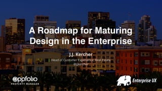 A Roadmap for Maturing
Design in the Enterprise
J.J. Kercher
Head of Customer Experience, Real Estate
@jjkercher
 