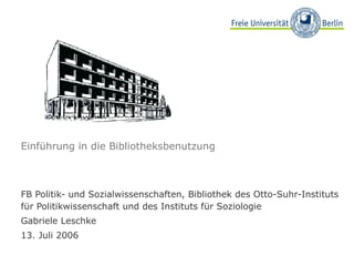 Einführung in die Bibliotheksbenutzung FB Politik- und Sozialwissenschaften, Bibliothek des Otto-Suhr-Instituts für Politikwissenschaft und des Instituts für Soziologie Gabriele Leschke 13. Juli 2006 