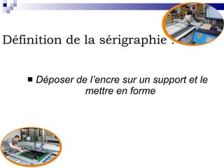 Définition de la sérigraphie :   Déposer de l’encre sur un support et le mettre en forme  