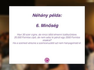 Néhány példa:
6. Minőség
Havi 30 ezer cigire, de nincs időd elmenni tüdőszűrésre.
20.000 Forintos cipő, de nem adsz ki pénzt egy 2000 Forintos
sisakra?
Ha a szemed vérezne a szemceruzától azt nem hanyagolnád el.
 