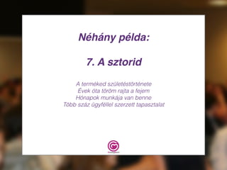 Néhány példa:
7. A sztorid
A terméked születéstörténete
Évek óta töröm rajta a fejem
Hónapok munkája van benne
Több száz ügyféllel szerzett tapasztalat
 