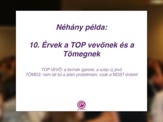 Néhány példa:
10. Érvek a TOP vevőnek és a
Tömegnek
TOP VEVŐ: a termék ígérete, a szép új jövő
TÖMEG: nem lát túl a jelen problémáin, csak a MOST érdekli
 