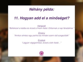 Néhány példa:
11. Hogyan add el a minőséget?
Hangulat
“Befekszel a kádba és érzed a ﬁnom illatot. Elillannak a nap fáradalmai.”
Élmény
“Amikor elmész egy partira és minden szem rád szegeződik”
Érzékek
“Lágyan végigsimítod, érzed a bőr illatát…”
 
