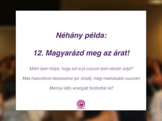 Néhány példa:
12. Magyarázd meg az árat!
Miért ilyen hülye, hogy ezt a jó cuccot ilyen olcsón adja?
Más hasonlóval összevetve (pl. óradíj, még márkásabb cuccok)
Mennyi időt, energiát fordítottál rá?
 