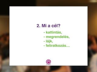 2. Mi a cél?
- kattintás,
- megrendelés,
- lájk,
- feliratkozás…
 