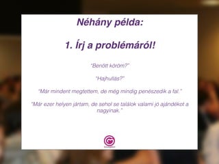 Néhány példa:
1. Írj a problémáról!
“Benőtt köröm?”
“Hajhullás?”
“Már mindent megtettem, de még mindig penészedik a fal.”
“Már ezer helyen jártam, de sehol se találok valami jó ajándékot a
nagyinak.”
 