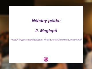 Néhány példa:
2. Meglepő
Virágok ingyen szagolgatással! Kinek szeretnél örömet szerezni ma?
 