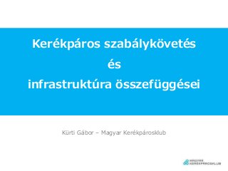 Kerékpáros szabálykövetés
és
infrastruktúra összefüggései
Kürti Gábor – Magyar Kerékpárosklub
 
