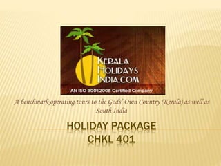 HOLIDAY PACKAGE
CHKL 401
A benchmark operating tours to the Gods’ Own Country (Kerala) as well as
South India
 