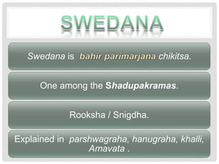 Swedana is chikitsa.
One among the Shadupakramas.
Rooksha / Snigdha.
Explained in parshwagraha, hanugraha, khalli,
Amavata .
 