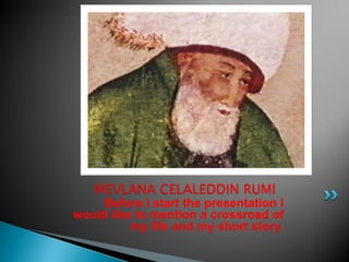MEVLANA CELALEDDIN RUMI
     Before I start the presentation I
would like to mention a crossroad of
          my life and my short story.
 