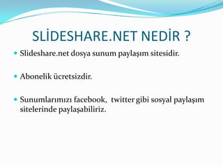 SLİDESHARE.NET NEDİR ?
 Slideshare.net dosya sunum paylaşım sitesidir.


 Abonelik ücretsizdir.


 Sunumlarımızı facebook, twitter gibi sosyal paylaşım
 sitelerinde paylaşabiliriz.
 