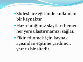 Slideshare eğitimde kullanılan
 bir kaynaktır.
Hazırladığımız slaytları hemen
 her yere ulaştırmamızı sağlar.
Fikir edinmek için kaynak
 açısından eğitime yardımcı,
 yararlı bir sitedir.
 