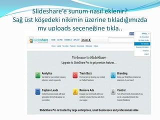 Slideshare’e sunum nasıl eklenir?
Sağ üst köşedeki nikimin üzerine tıkladığımızda
         my uploads seçeneğine tıkla..
 