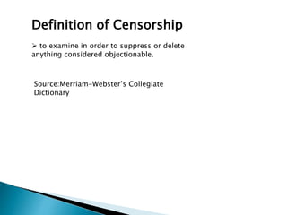 Definition of Censorship
 to examine in order to suppress or delete
anything considered objectionable.
Source:Merriam-Webster’s Collegiate
Dictionary
 