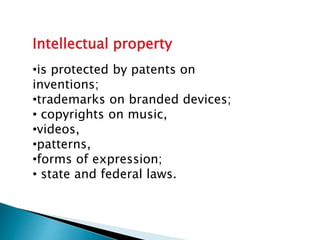 Intellectual property
•is protected by patents on
inventions;
•trademarks on branded devices;
• copyrights on music,
•videos,
•patterns,
•forms of expression;
• state and federal laws.
 
