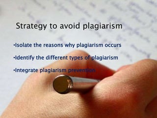•Isolate the reasons why plagiarism occurs
•Identify the different types of plagiarism
•Integrate plagiarism prevention
Strategy to avoid plagiarism
 