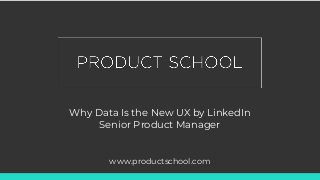Why Data Is the New UX by LinkedIn
Senior Product Manager
www.productschool.com
 