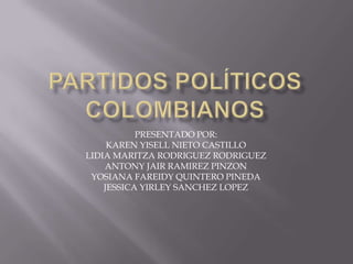 Partidos políticos colombianos PRESENTADO POR: KAREN YISELL NIETO CASTILLO LIDIA MARITZA RODRIGUEZ RODRIGUEZ ANTONY JAIR RAMIREZ PINZON YOSIANA FAREIDY QUINTERO PINEDA JESSICA YIRLEY SANCHEZ LOPEZ 