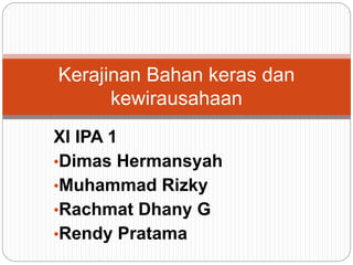 XI IPA 1
•Dimas Hermansyah
•Muhammad Rizky
•Rachmat Dhany G
•Rendy Pratama
Kerajinan Bahan keras dan
kewirausahaan
 