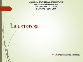 REPUBLICA BOLIVARIANA DE VENEZUELA
UNIVERSIDAD FERMIN TORO
EDUCACIÓN A DISTANCIA
CABUDARE - EDO. LARA
La empresa
 ROSALES KEREN CI: 17.458.097
 