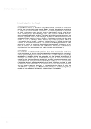 White Paper | Cloud Transformation for CIOs




                        Industrialisation du Cloud
                        Cloud Continuous Improvement
                        Les plate-formes PaaS et les offres SaaS intègrent les éléments permettant une amélioration
                        continue avec très peu d’efforts, par exemple grâce à la montée automatique de versions, ce
                        qui constitue une avancée importante par rapport aux équivalents on-premise. Aussi, les projets
                        de Cloud Transformation créent aussi une démarche d’amélioration continue lorsqu’ils sont
                        menés selon les principes des méthodologies agiles, celles-ci plaçant le feedback et l’amélio-
                        ration continue au cœur de leur démarche. Ceci étant, l’amélioration continue ne concerne pas
                        seulement la qualité du logiciel ou de la technologie, elle doit aussi se focaliser sur les processus
                        que les technologies supportent. Avoir une démarche d’amélioration continue, c’est sans cesse

                        « comment faire plus vite et mieux » (notamment en évitant les Work in Progress), comment faire
                        autrement, et de manière moins coûteuse. Les logiciels Cloud offrent généralement des outils
                        de monitoring avancés qui ouvrent des possibilités intéressantes dans la connaissance de l’uti-
                        lisation du logiciel, et donc l’amélioration de la satisfaction des utilisateurs et éventuellement de
                        l’optimisation des coûts (pourquoi payer pour une fonctionnalité rarement utilisée ?).

                        Industrialisation
                        L’industrialisation est l’aboutissement opérationnel d’une Cloud Transformation menée avec
                        succès. Industrialiser par le Cloud, c’est mettre à disposition toutes les ressources organisation-
                        nelles et opérationnelles pour pérenniser la création de valeur par le Cloud. C’est aussi permettre
                        l’accélération et l’utilisation optimale des ressources, et           surpasser la concurrence. Il
                        n’existe pas une manière unique de procéder. La mise en place de centres de compétences

                        accédé à distance de l’entreprise. L’utilisation des Platform-as-a-Service est en soit une manière
                        d’industrialiser les futurs développements car ils offrent à une architecture commune, un mode
                        de déploiement rapide et standardisé, et de nombreux services d’industrialisation (par exemple
                        force.com oblige une approche test-driven). Le DSI peut aller encore plus loin en créant des
                        « Cloud Factories » spécialisées pour offrir à l’ensemble de l’entreprise des offres de migration de
                        données, de code assessment (en vue d’une migration Cloud), et d’intégration.




   20
 