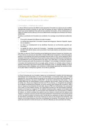 White Paper | Cloud Transformation for CIOs




                             Pourquoi la Cloud Transformation ?
                        Le Cloud comme source de valeur

                        L’innovation : créatrice de valeur

                         opérationnels actuels et prendre du recul avec le business as usual. Toutes les entreprises ne
                         savent pas encore totalement tirer partie de leur potentiel d’innovation, et trop nombreuses sont
                         celles qui oublient le fait qu’elle est une source déterminante d’avantage concurrentiel et de revenus
                         additionnels.
                         Toutefois, la contribution de l’innovation à la constitution d’un avantage concurrentiel est conditionnée
                         par :
                         >   D’une part la réussite de la diffusion de cette innovation ;
                         >   La maîtrise des risques liés à l’innovation (risques technologiques, absence d’objectifs, risques
                             de non-adoption) ;
                         >
                             l’innovation ;
                         >   La rapidité de mise en œuvre de l’innovation : l’avantage concurrentiel existera au moins
                             pendant l’intervalle de temps où les concurrents n’auront pas entamé une démarche innovante
                             équivalente.
                         Ceci étant, la nature du Cloud Computing pourrait légitimement amener à penser que l’évolution vers
                         l’IT-as-a-Service ne peut pas par nature être un facteur différenciant à long terme, c’est-à-dire après la
                         période où une entreprise aura acquis cet avantage avant les autres. En fait, c’est la capacité du DSI à
                         orchestrer et favoriser l’interaction du Cloud avec les autres ressources distinctives de l’entreprise qui
                         est potentiellement source de performance et de valeur. Pour cette raison, on ne peut pas parler de
                         Cloud Computing sans parler de processus et de stratégie IT, et de stratégie d’entreprise en général.
                         L’innovation doit impérativement être encouragée, gérée, et devenir une véritable culture à travers la


                         et de valeur faible à l’entreprise en général, et à la DSI en particulier.


                        Le Cloud Computing est une innovation majeure
                         Le Cloud Computing est une innovation majeure qui va bouleverser la manière dont les ressources
                         informatiques sont consommées. Ce n’est ni une technologie, ni un business model, mais un modèle
                         opérationnel, une nouvelle manière de penser et de consommer les ressources informatiques. Le
                         Software-as-a-Service n’est pas le modèle ASP - du fait de la multi-tenancy entre autres -, et son
                         modèle diffère bien de l’externalisation (contrat, localisation des données, niveau de contrôle, coûts
                         de sorties, etc.). Nous nous dirigeons tout droit vers l’IT as a Service, un changement de paradigme
                         qui va affecter l’ensemble des entreprises, et comme rarement dans l’histoire des innovations, celle-ci
                         aura un impact sur les entreprises de toute taille, depuis la PME à la multinationale. Qui aurait pensé
                         que le web 2.0 et les réseaux sociaux, qui s’appuyaient pourtant sur des technologies existantes,
                         auraient un tel impact sur l’usage de l’IT, les relations interpersonnelles, la gestion de la relation-client
                         (qui évolue vers le Social CRM), la communication des entreprises et la communication à l’intérieur
                         de celles-ci, ou même la politique (les relations avec les citoyens, et récemment les relations entre
                         citoyens). Il n’est plus à prouver que les SI peuvent bouleverser l’environnement concurrentiel comme
                         ce fut le cas dans le secteur du tourisme avec l’arrivée des tour-opérateurs en ligne et des systèmes
                         de réservations automatisés. Ni à prouver l’impact de l’IT dans sur les processus de l’entreprise, avec

                         quarts des exécutions d’ordres de bourse aux USA sont effectués par des automates des trading.




    6
 