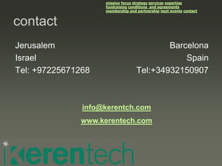 mission focus strategy services expertise
                    fundraising conditions and agreements
                    membership and partnership next events contact


contact
Jerusalem                                  Barcelona
Israel                                         Spain
Tel: +97225671268                  Tel:+34932150907



               info@kerentch.com
              www.kerentech.com
 