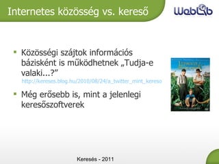 Keresés - 2011 Internetes közösség vs. kereső Közösségi szájtok információs bázisként is működhetnek „Tudja-e valaki...?” http://kereses.blog.hu/2010/08/24/a_twitter_mint_kereso Még erősebb is, mint a jelenlegi keresőszoftverek 