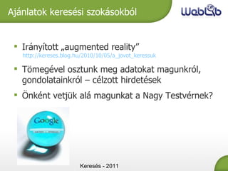 Keresés - 2011 Ajánlatok keresési szokásokból Irányított „augmented reality” http://kereses.blog.hu/2010/10/05/a_jovot_keressuk Tömegével osztunk meg adatokat magunkról, gondolatainkról – célzott hirdetések Önként vetjük alá magunkat a Nagy Testvérnek? 