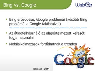 Keresés - 2011 Bing vs. Google Bing erősödése, Google problémái (később Bing problémái a Google találataival) http://kereses.blog.hu/2010/08/04/a_google_tobben_keresik_a_firefox_keresosavbol_mint_a_binget_osszesen Az átlagfelhasználó az alapértelmezett keresőt fogja használni Mobilalkalmazások fordíthatnak a trenden 