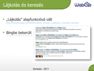 Lájkolás és keresés „ Lájkolás” alapfunkcióvá vált  http://kereses.blog.hu/2010/04/28/mit_hozhat_a_lajkolas_a_keresok_szamara Bingbe bekerült http://www.bing.com/community/site_blogs/b/search/archive/2011/02/24/bing-expands-facebook-liked-results.aspx Keresés - 2011 