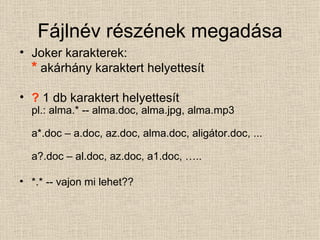 Fájlnév részének megadása Joker karakterek: *  akárhány karaktert helyettesít ?   1 db   karaktert helyettesít pl.: alma.* -- alma.doc, alma.jpg, alma.mp3 a*.doc – a.doc, az.doc, alma.doc, aligátor.doc, ... a?.doc – al.doc, az.doc, a1.doc, ….. *.* -- vajon mi lehet?? 