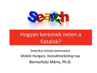 Hogyan keresnek neten a
fiatalok?
Empirikus kutatás bemutatása
Mobile Hungary- Keresőmarketing nap
Bernschütz Mária, Ph.D.
 