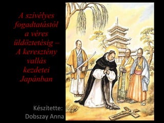 A szívélyes fogadtatástól a véres üldöztetésig – A keresztény vallás kezdetei Japánban Készítette:  Dobszay Anna 