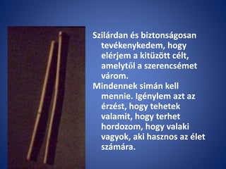 Szilárdan és biztonságosan
tevékenykedem, hogy
elérjem a kitüzött célt,
amelytől a szerencsémet
várom.
Mindennek simán kell
mennie. Igénylem azt az
érzést, hogy tehetek
valamit, hogy terhet
hordozom, hogy valaki
vagyok, aki hasznos az élet
számára.
 