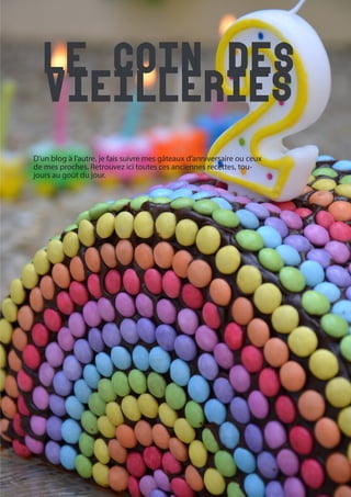 26
Le coin des
vieilleries
D’un blog à l’autre, je fais suivre mes gâteaux d’anniversaire ou ceux
de mes proches. Retrouvez ici toutes ces anciennes recettes, tou-
jours au goût du jour.
 