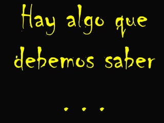 Hay algo que
debemos saber
     ...
 
