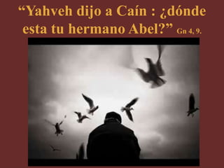 “Yahveh dijo a Caín : ¿dónde
 esta tu hermano Abel?” Gn 4, 9.
 