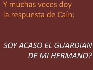 Y muchas veces doy
la respuesta de Caín:


SOY ACASO EL GUARDIAN
      DE MI HERMANO?
 